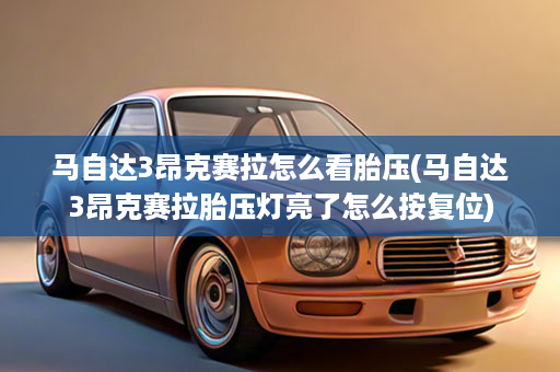 马自达3昂克赛拉怎么看胎压(马自达3昂克赛拉胎压灯亮了怎么按复位)