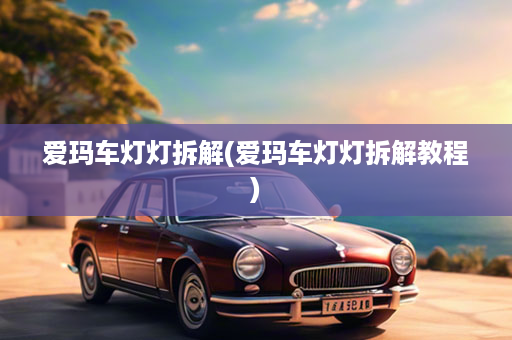 爱玛车灯灯拆解(爱玛车灯灯拆解教程)