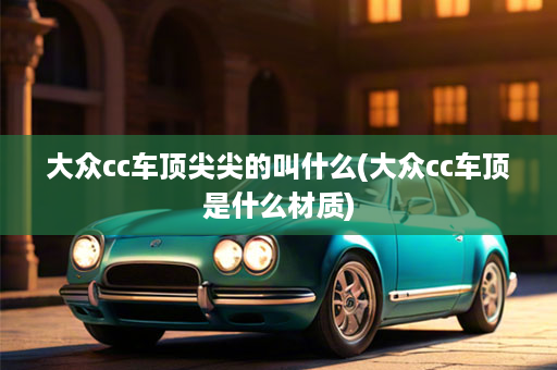 大众cc车顶尖尖的叫什么(大众cc车顶是什么材质)
