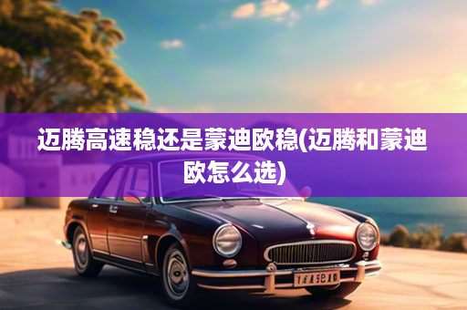 迈腾高速稳还是蒙迪欧稳(迈腾和蒙迪欧怎么选)