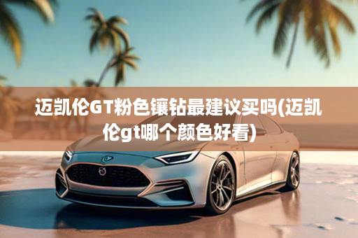 迈凯伦GT粉色镶钻最建议买吗(迈凯伦gt哪个颜色好看)
