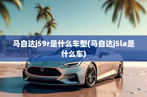 马自达j59r是什么车型(马自达j5la是什么车)