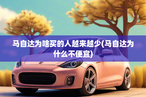 马自达为啥买的人越来越少(马自达为什么不便宜)