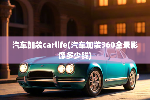 汽车加装carlife(汽车加装360全景影像多少钱)