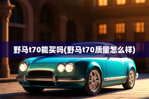 野马t70能买吗(野马t70质量怎么样)