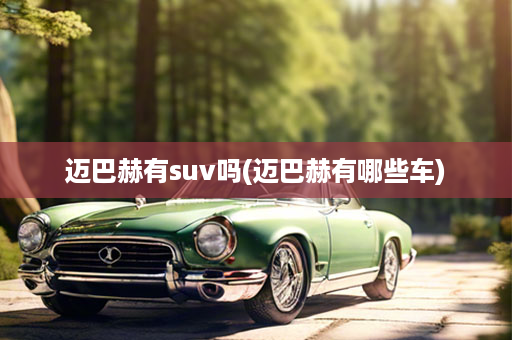 迈巴赫有suv吗(迈巴赫有哪些车)