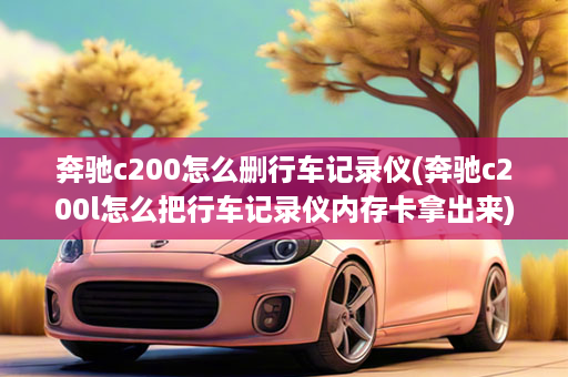 奔驰c200怎么删行车记录仪(奔驰c200l怎么把行车记录仪内存卡拿出来)