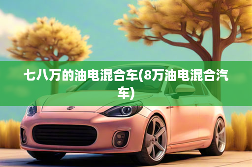 七八万的油电混合车(8万油电混合汽车)