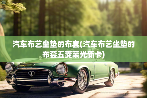汽车布艺坐垫的布套(汽车布艺坐垫的布套五菱荣光新卡)