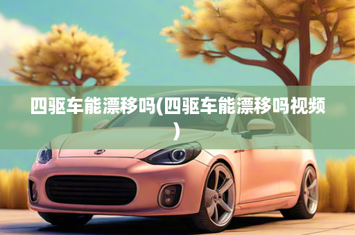 四驱车能漂移吗(四驱车能漂移吗视频)