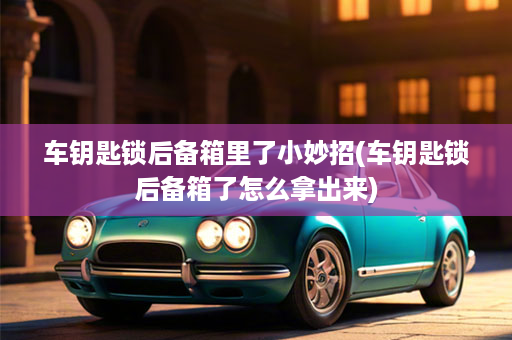 车钥匙锁后备箱里了小妙招(车钥匙锁后备箱了怎么拿出来)