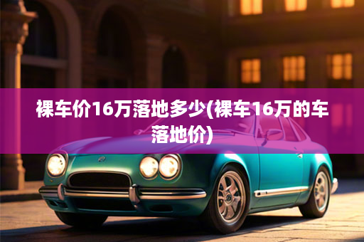 裸车价16万落地多少(裸车16万的车落地价)