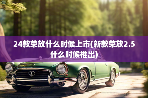 24款荣放什么时候上市(新款荣放2.5什么时候推出)