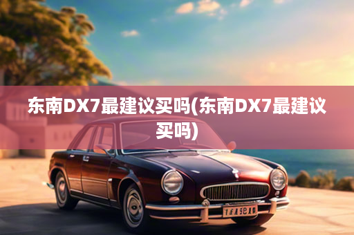 东南DX7最建议买吗(东南DX7最建议买吗)