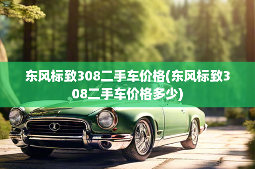 东风标致308二手车价格(东风标致308二手车价格多少)