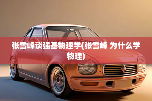 张雪峰谈强基物理学(张雪峰 为什么学物理)
