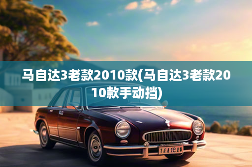马自达3老款2010款(马自达3老款2010款手动挡)