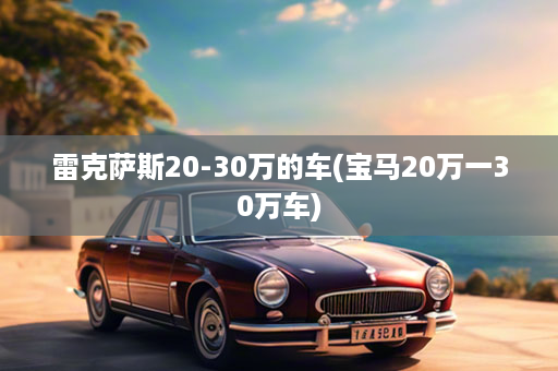 雷克萨斯20-30万的车(宝马20万一30万车)