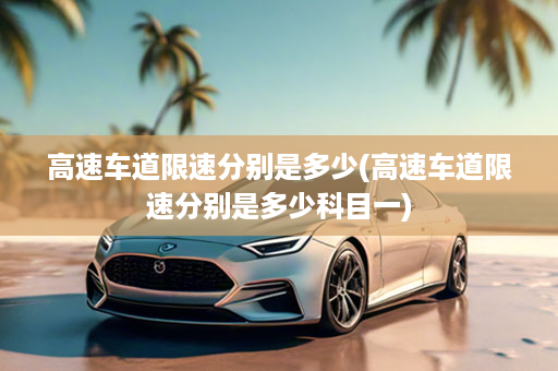 高速车道限速分别是多少(高速车道限速分别是多少科目一)