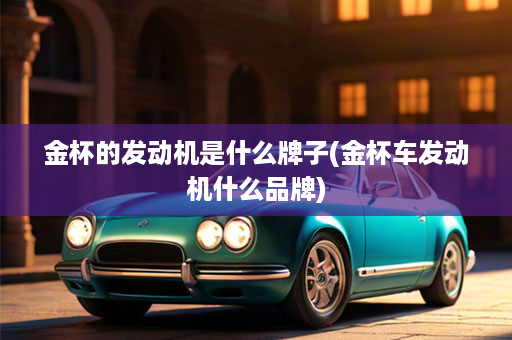 金杯的发动机是什么牌子(金杯车发动机什么品牌)