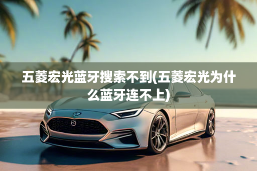 五菱宏光蓝牙搜索不到(五菱宏光为什么蓝牙连不上)