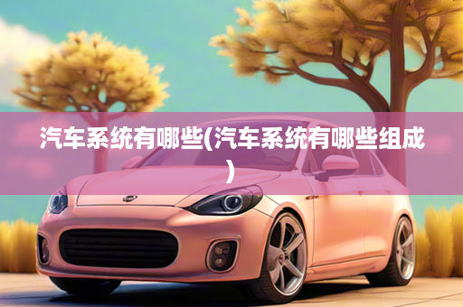 汽车系统有哪些(汽车系统有哪些组成)