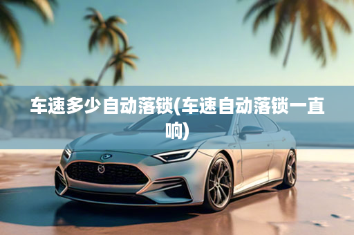 车速多少自动落锁(车速自动落锁一直响)