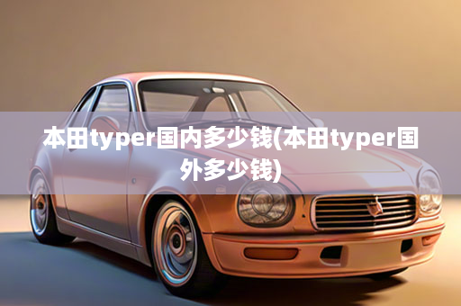 本田typer国内多少钱(本田typer国外多少钱)