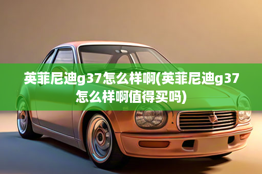 英菲尼迪g37怎么样啊(英菲尼迪g37怎么样啊值得买吗)