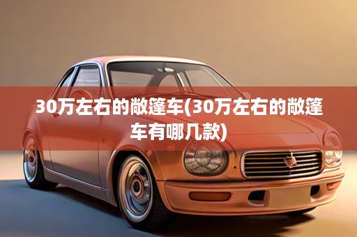 30万左右的敞篷车(30万左右的敞篷车有哪几款)