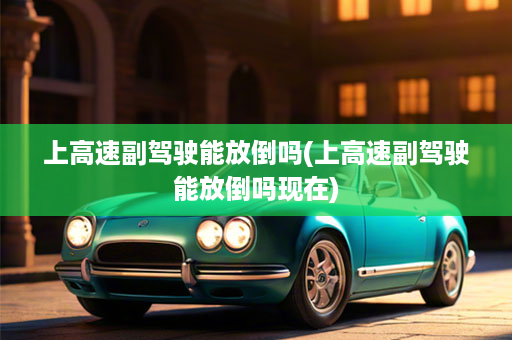 上高速副驾驶能放倒吗(上高速副驾驶能放倒吗现在)