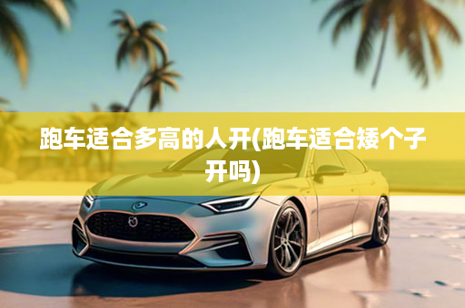 跑车适合多高的人开(跑车适合矮个子开吗)