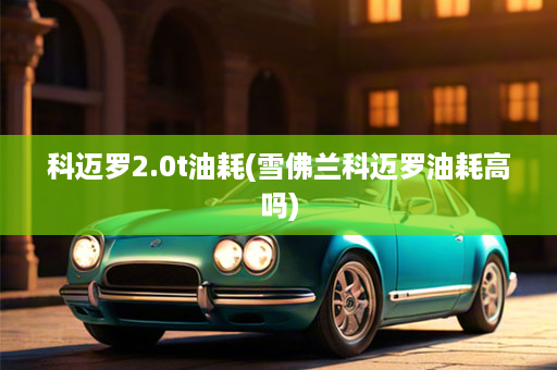 科迈罗2.0t油耗(雪佛兰科迈罗油耗高吗)