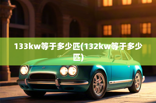 133kw等于多少匹(132kw等于多少匹)