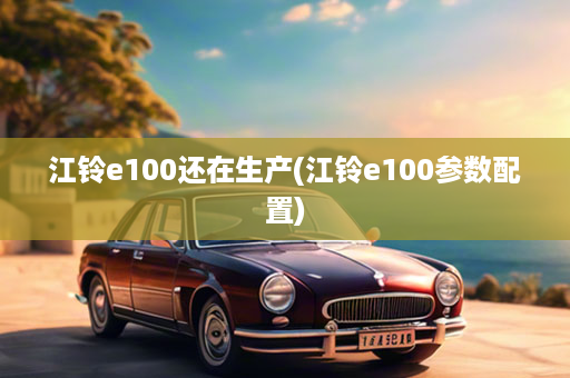 江铃e100还在生产(江铃e100参数配置)