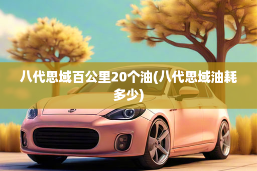 八代思域百公里20个油(八代思域油耗多少)