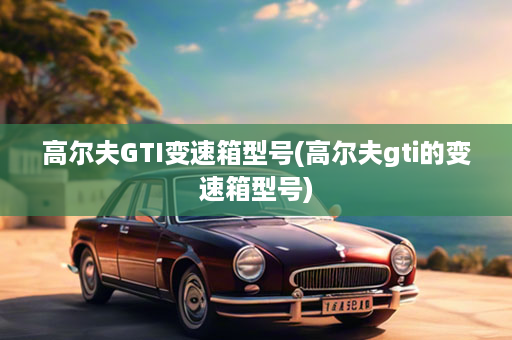 高尔夫GTI变速箱型号(高尔夫gti的变速箱型号)