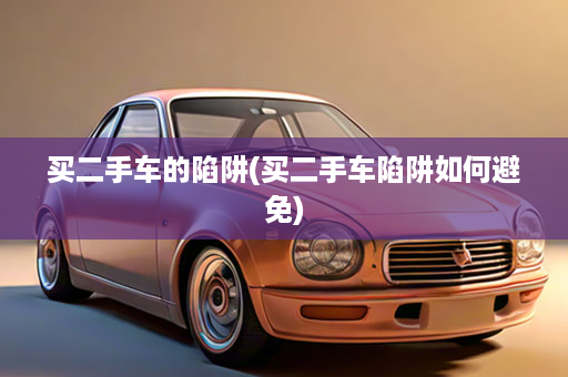 买二手车的陷阱(买二手车陷阱如何避免)