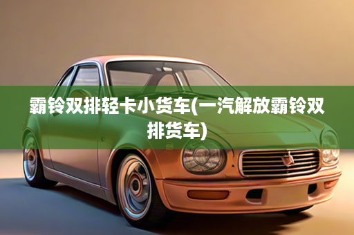 霸铃双排轻卡小货车(一汽解放霸铃双排货车)