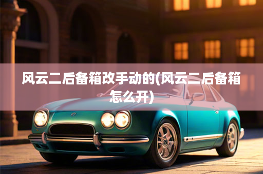 风云二后备箱改手动的(风云二后备箱怎么开)