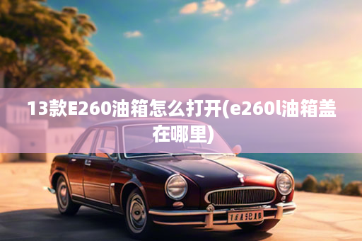 13款E260油箱怎么打开(e260l油箱盖 在哪里)