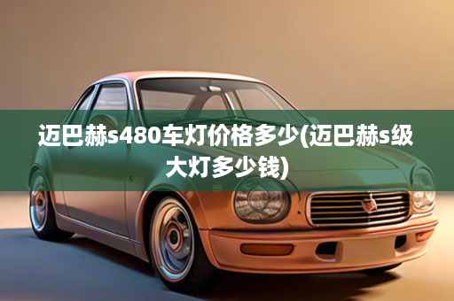 迈巴赫s480车灯价格多少(迈巴赫s级大灯多少钱)