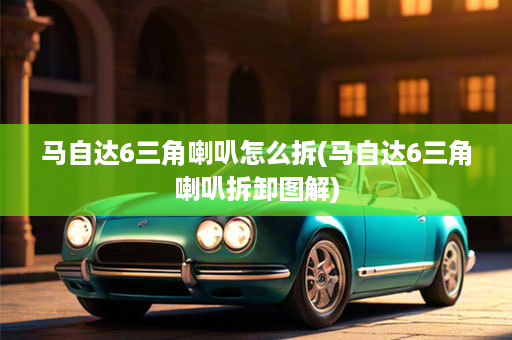 马自达6三角喇叭怎么拆(马自达6三角喇叭拆卸图解)