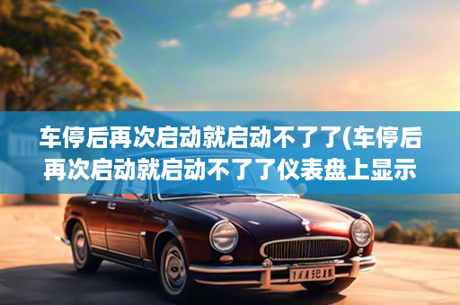 车停后再次启动就启动不了了(车停后再次启动就启动不了了仪表盘上显示没有油)