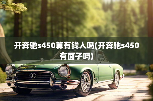开奔驰s450算有钱人吗(开奔驰s450有面子吗)