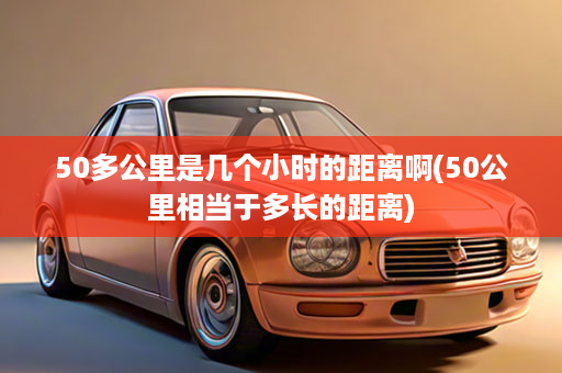 50多公里是几个小时的距离啊(50公里相当于多长的距离)