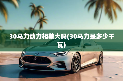 30马力动力相差大吗(30马力是多少千瓦)