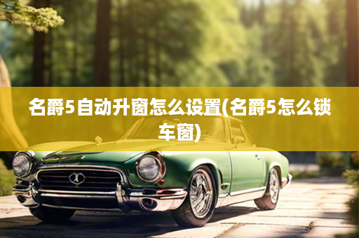 名爵5自动升窗怎么设置(名爵5怎么锁车窗)