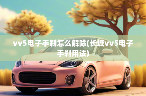 vv5电子手刹怎么解除(长城vv5电子手刹用法)