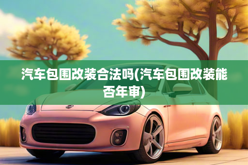 汽车包围改装合法吗(汽车包围改装能否年审)